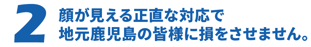 顔が見える正直な対応で地元鹿児島の皆様に損をさせません。