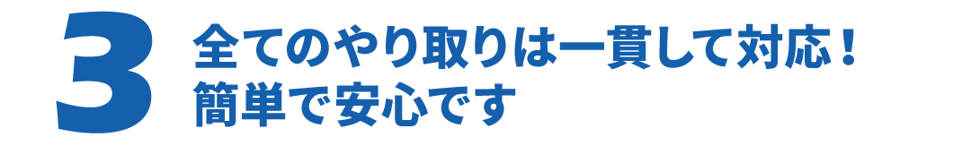全てのやり取りは一貫して対応！簡単で安心です